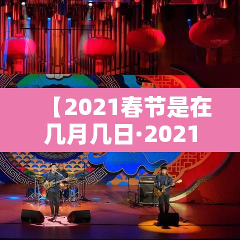 【2021春节是在几月几日·2021春节是什么时候几月几日2021】