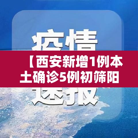 【西安新增1例本土确诊5例初筛阳性·西安新增1例本土确诊5例初筛阳性病例】