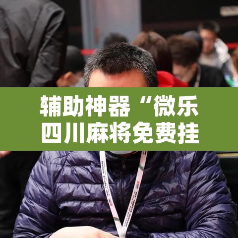 辅助神器“微乐四川麻将免费挂下载”其实确实有挂
