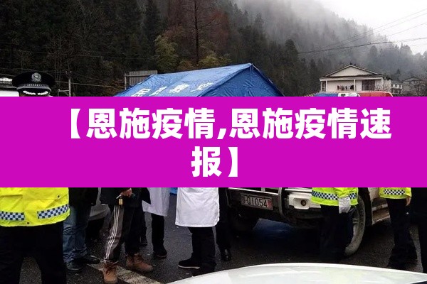 【恩施疫情,恩施疫情速报】 【恩施疫情,恩施疫情速报】