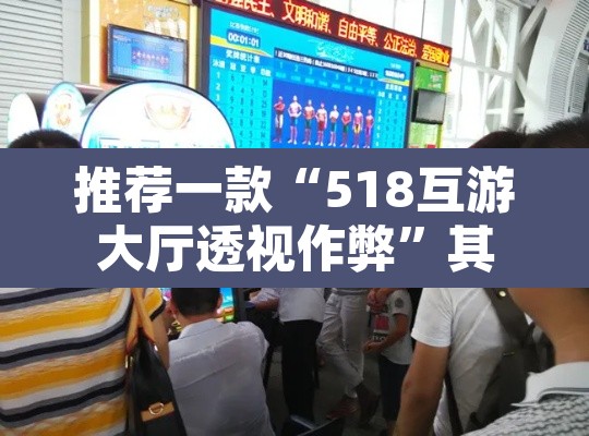 推荐一款“518互游大厅透视作弊	”其实确实有挂