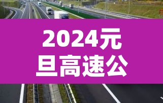 2024元旦高速公路免费几天 → 2022年元旦高速是不是免费