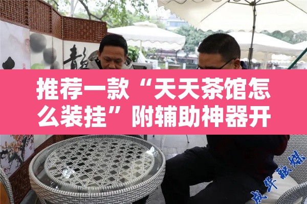 推荐一款“天天茶馆怎么装挂”附辅助神器开挂脚本详细步骤