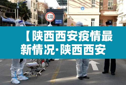 【陕西西安疫情最新情况·陕西西安最新消息】
