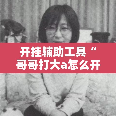 开挂辅助工具“哥哥打大a怎么开挂	”开挂辅助脚本+详细开挂安装教程