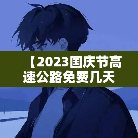 【2023国庆节高速公路免费几天·2021年国庆节高速免费日期】
