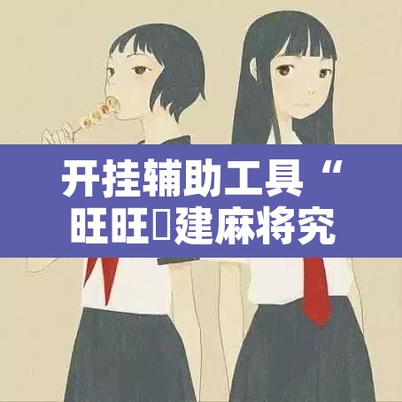 开挂辅助工具“旺旺褔建麻将究竟有挂吗”附辅助神器开挂脚本详细步骤
