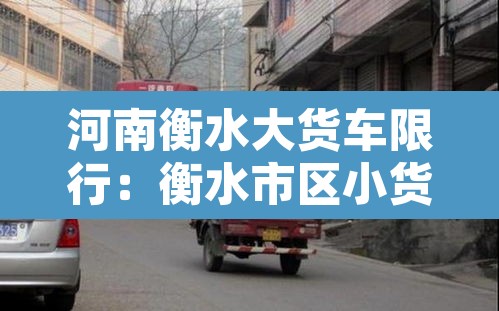 河南衡水大货车限行：衡水市区小货车禁行吗