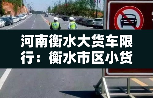 河南衡水大货车限行：衡水市区小货车禁行吗