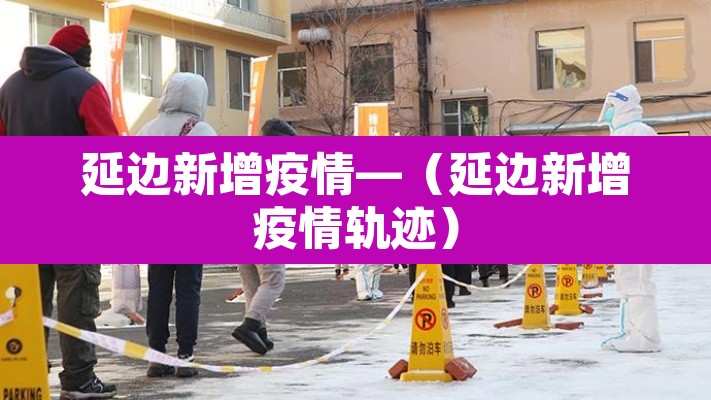 延边新增疫情—（延边新增疫情轨迹）