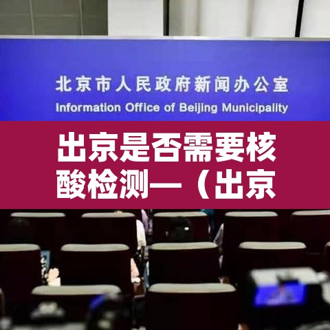 出京是否需要核酸检测—(出京 需要核酸吗) 出京是否需要核酸检测—(出京 需要核酸吗)
