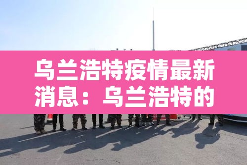 乌兰浩特疫情最新消息：乌兰浩特的疫情情况