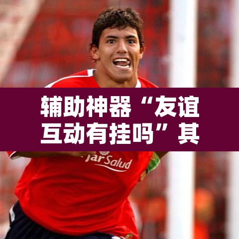 辅助神器“友谊互动有挂吗”其实确实有挂