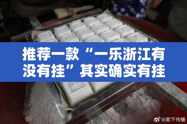 推荐一款“一乐浙江有没有挂”其实确实有挂