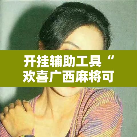 开挂辅助工具“欢喜广西麻将可以开挂吗”附辅助神器开挂脚本详细步骤