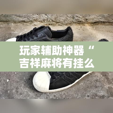 玩家辅助神器“吉祥麻将有挂么	”附辅助神器开挂脚本详细步骤