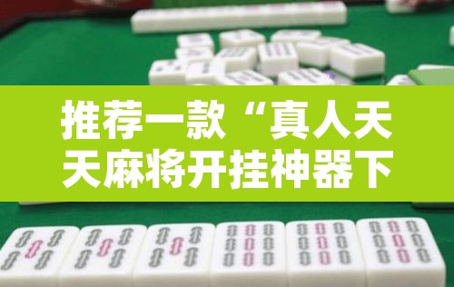 推荐一款“真人天天麻将开挂神器下载安装”其实确实有挂