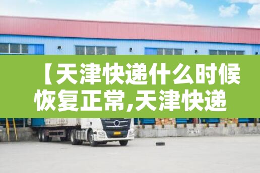 【天津快递什么时候恢复正常,天津快递什么时候停止】