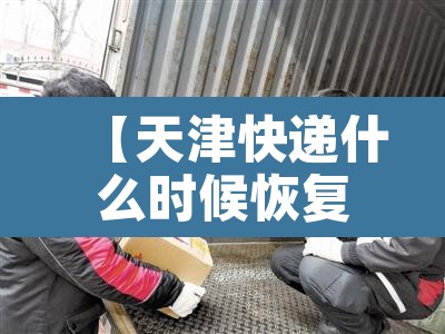【天津快递什么时候恢复正常,天津快递什么时候停止】