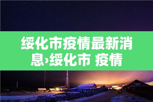 绥化市疫情最新消息›绥化市 疫情