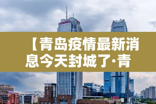 【青岛疫情最新消息今天封城了·青岛疫情最新消息封城2021】