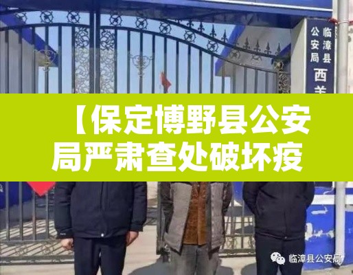 【保定博野县公安局严肃查处破坏疫情封控行为,河北保定市博野县有疫情吗】