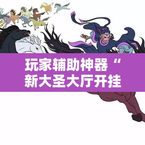 玩家辅助神器“新大圣大厅开挂辅助	”其实确实有挂