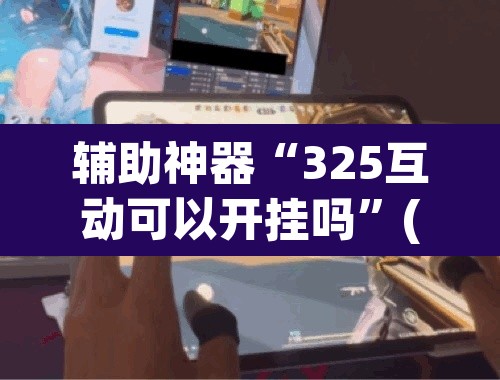 辅助神器“325互动可以开挂吗	”(透视)其实确实有挂