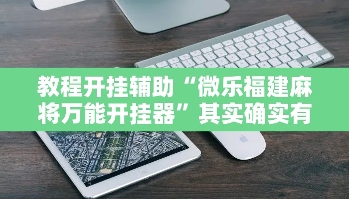 教程开挂辅助“微乐福建麻将万能开挂器”其实确实有挂