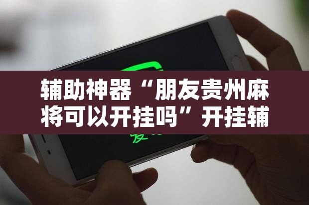 辅助神器“朋友贵州麻将可以开挂吗”开挂辅助脚本+详细开挂安装教程
