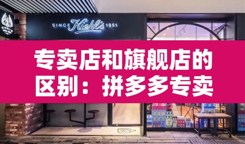 专卖店和旗舰店的区别：拼多多专卖店和旗舰店的区别