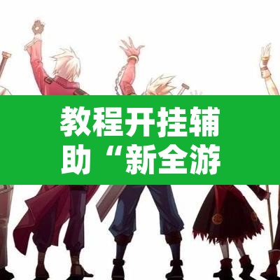 教程开挂辅助“新全游是不是有挂	”开挂辅助脚本+详细开挂安装教程
