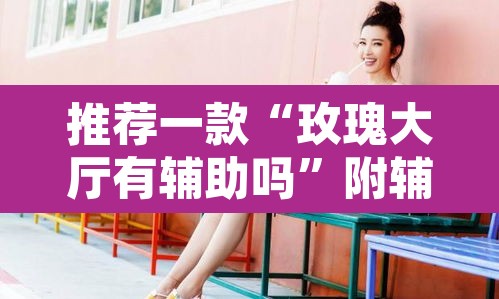推荐一款“玫瑰大厅有辅助吗	”附辅助神器开挂脚本详细步骤