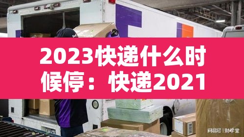 2023快递什么时候停：快递2021年啥时候停