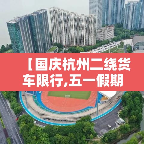 【国庆杭州二绕货车限行,五一假期杭州绕城货车限行吗】