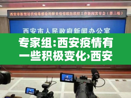 专家组:西安疫情有一些积极变化›西安疫情加重了吗 专家组:西安疫情有一些积极变化›西安疫情加重了吗