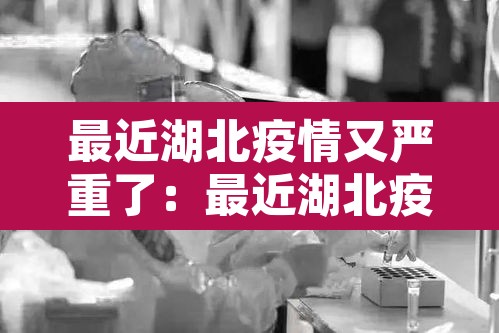 最近湖北疫情又严重了：最近湖北疫情怎么样了