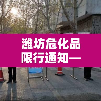 潍坊危化品限行通知—（潍坊危化品运输公司）