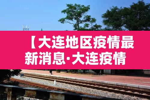 【大连地区疫情最新消息·大连疫情地区划分情况】