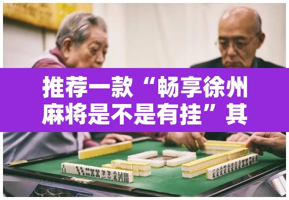 推荐一款“畅享徐州麻将是不是有挂	”其实确实有挂