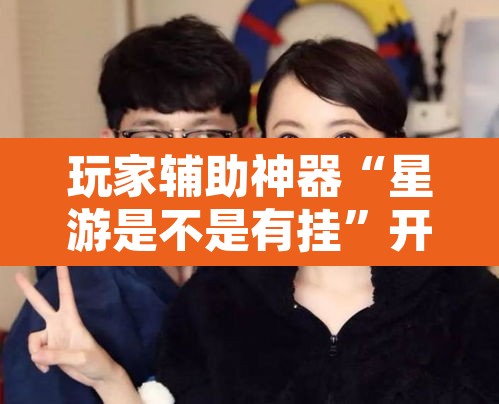 玩家辅助神器“星游是不是有挂”开挂辅助脚本+详细开挂安装教程