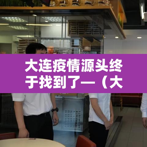 大连疫情源头终于找到了—(大连疫情源头初步锁定) 大连疫情源头终于找到了—(大连疫情源头初步锁定)