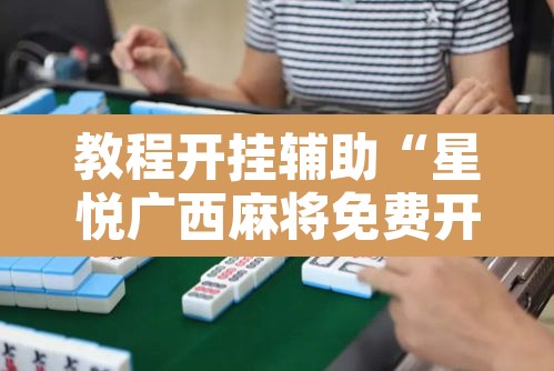 教程开挂辅助“星悦广西麻将免费开挂神器”其实确实有挂
