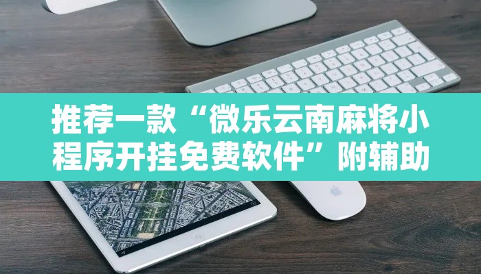 推荐一款“微乐云南麻将小程序开挂免费软件”附辅助神器开挂脚本详细步骤