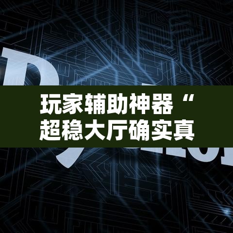 玩家辅助神器“超稳大厅确实真的有挂	”开挂辅助脚本+详细开挂安装教程