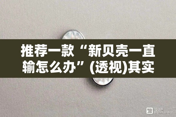 推荐一款“新贝壳一直输怎么办”(透视)其实确实有挂