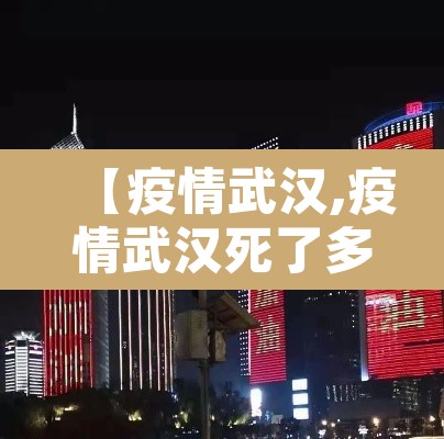 【疫情武汉,疫情武汉死了多少人20192023】 【疫情武汉,疫情武汉死了多少人20192023】