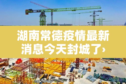 湖南常德疫情最新消息今天封城了›湖南常德疫情最新消息今天封城了吗