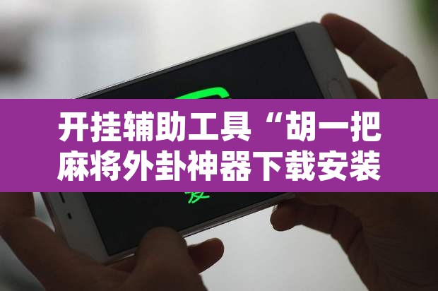 开挂辅助工具“胡一把麻将外卦神器下载安装	”(透视)其实确实有挂