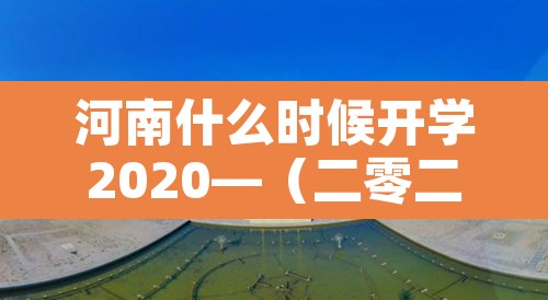 河南什么时候开学2020—(二零二一年河南什么时候开学) 河南什么时候开学2020—(二零二一年河南什么时候开学)